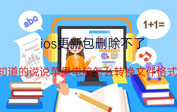 ios更新包删除不了 知道的说说苹果电脑怎么转换文件格式？